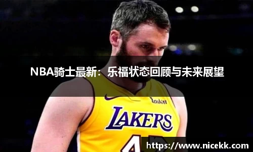 NBA骑士最新：乐福状态回顾与未来展望